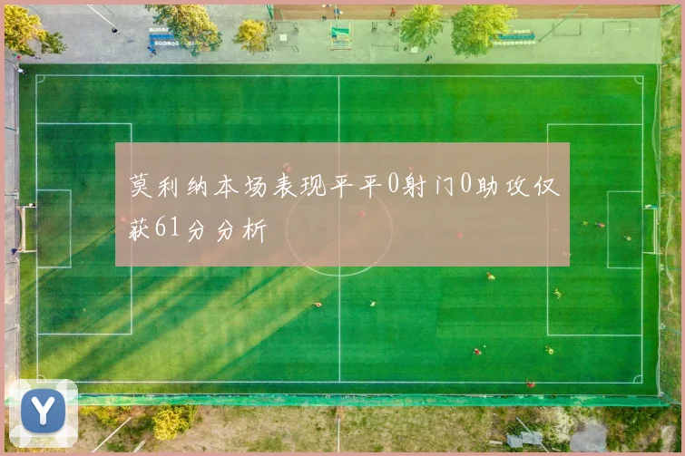 莫利纳本场表现平平0射门0助攻仅获61分分析