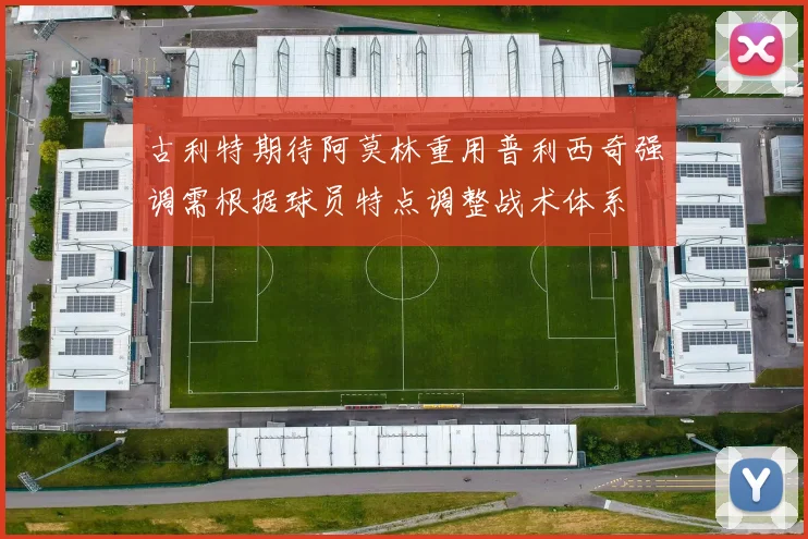 古利特期待阿莫林重用普利西奇强调需根据球员特点调整战术体系