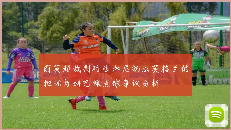 前英超裁判对法加尼执法英格兰的担忧与姆巴佩点球争议分析