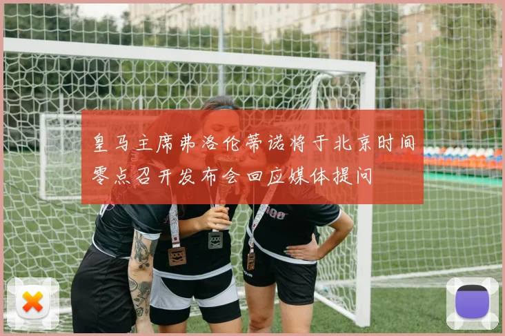 皇马主席弗洛伦蒂诺将于北京时间零点召开发布会回应媒体提问