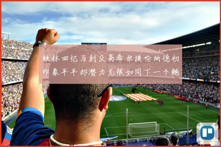 铁林回忆马刺交易希尔换伦纳德初印象平平却潜力无限如同下一个鲍文