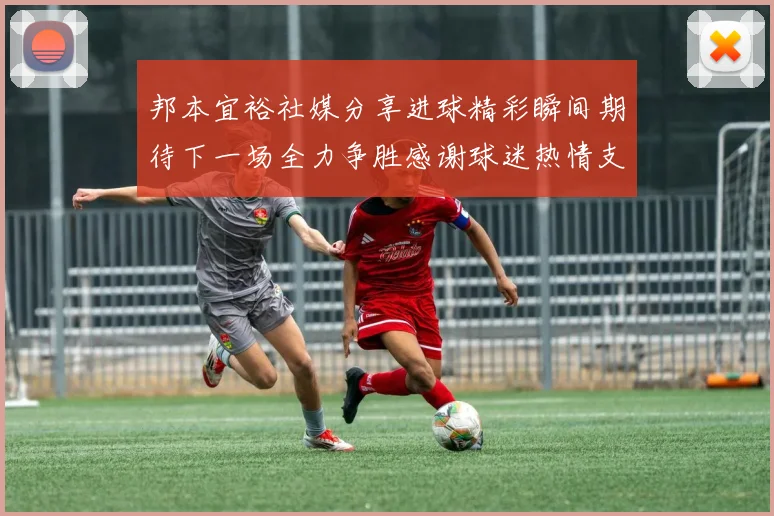 邦本宜裕社媒分享进球精彩瞬间期待下一场全力争胜感谢球迷热情支持