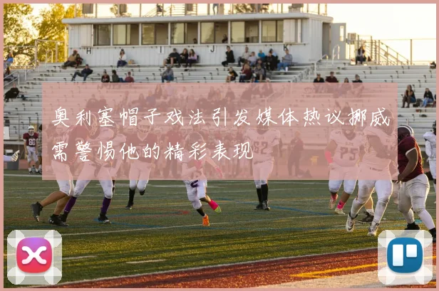 奥利塞帽子戏法引发媒体热议挪威需警惕他的精彩表现