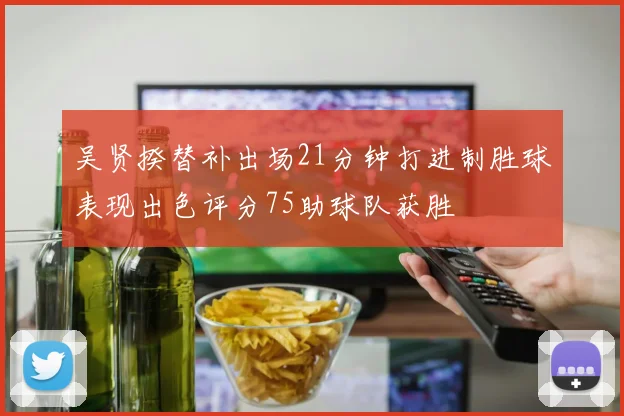 吴贤揆替补出场21分钟打进制胜球表现出色评分75助球队获胜