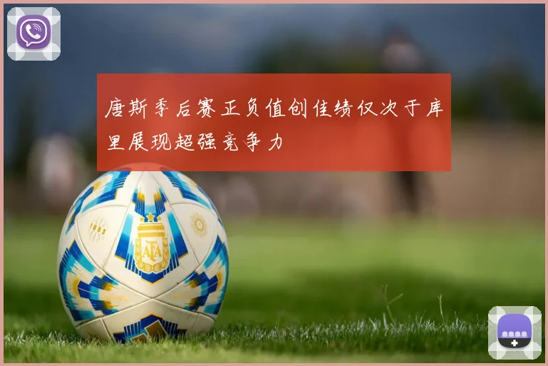 唐斯季后赛正负值创佳绩仅次于库里展现超强竞争力