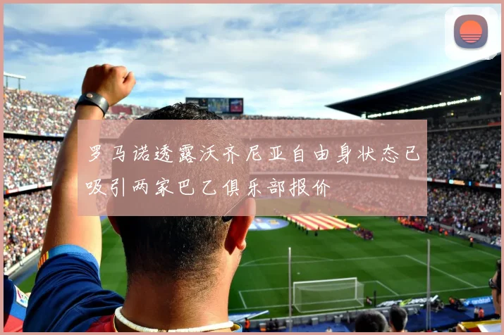 罗马诺透露沃齐尼亚自由身状态已吸引两家巴乙俱乐部报价