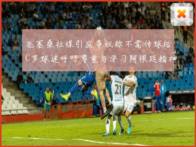 孔塞桑社媒引发争议称不需传球给C罗球迷呼吁尊重与学习阿根廷精神