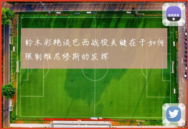 铃木彩艳谈巴西战役关键在于如何限制维尼修斯的发挥
