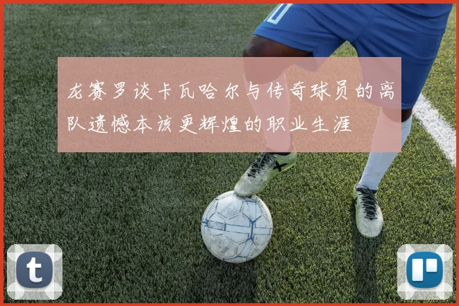 龙赛罗谈卡瓦哈尔与传奇球员的离队遗憾本该更辉煌的职业生涯