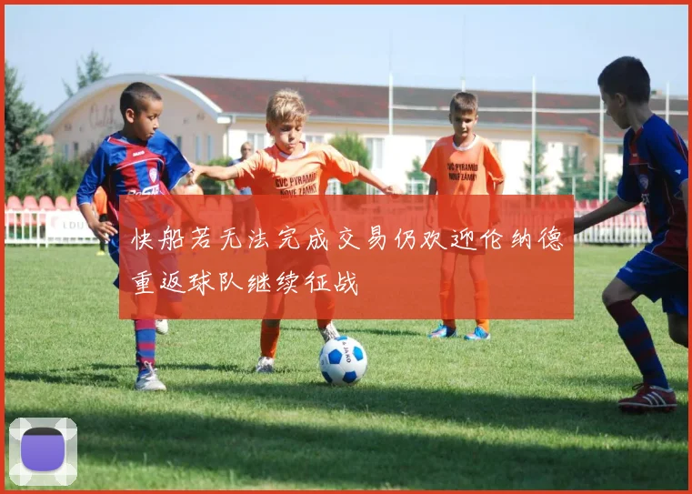 快船若无法完成交易仍欢迎伦纳德重返球队继续征战