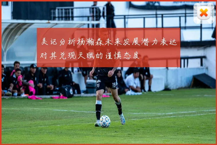 美记分析杨瀚森未来发展潜力表达对其兑现天赋的谨慎态度