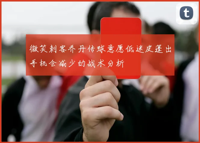 微笑刺客乔丹传球意愿低迷皮蓬出手机会减少的战术分析