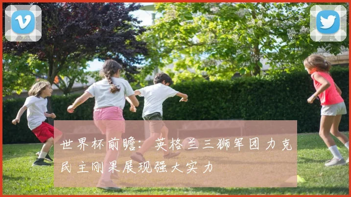 世界杯前瞻：英格兰三狮军团力克民主刚果展现强大实力