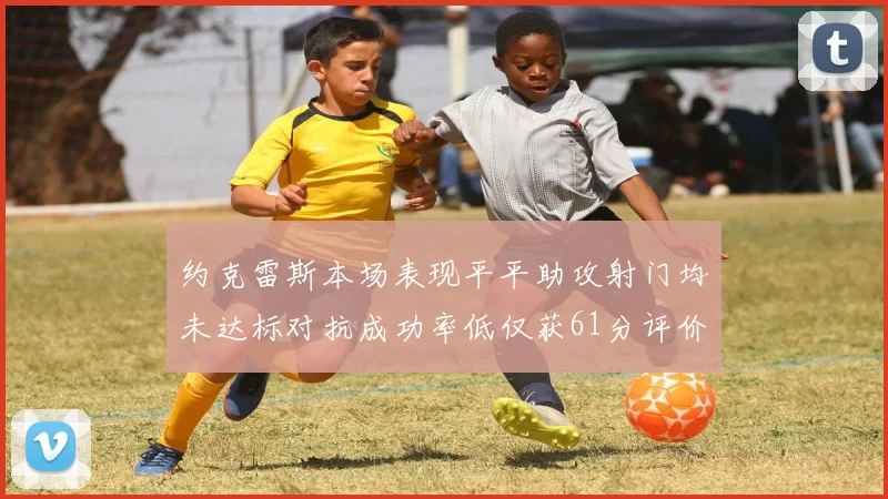 约克雷斯本场表现平平助攻射门均未达标对抗成功率低仅获61分评价