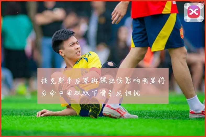 福克斯季后赛脚踝扭伤影响明显得分命中率双双下滑引发担忧