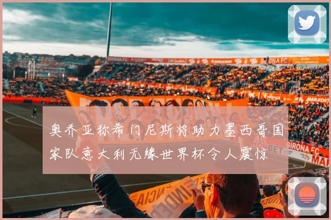 奥乔亚称希门尼斯将助力墨西哥国家队意大利无缘世界杯令人震惊