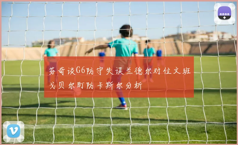 芬奇谈G6防守失误兰德尔对位文班戈贝尔盯防卡斯尔分析