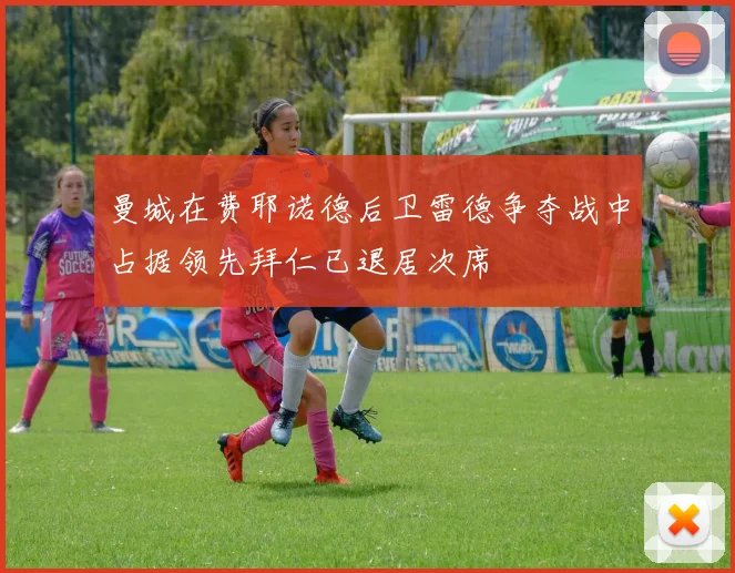 曼城在费耶诺德后卫雷德争夺战中占据领先拜仁已退居次席