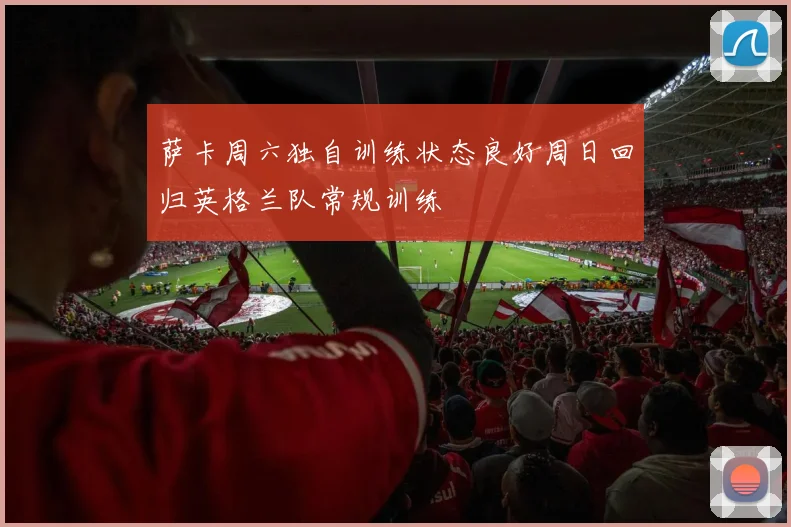 萨卡周六独自训练状态良好周日回归英格兰队常规训练