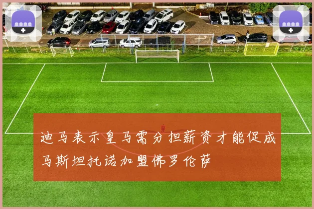 迪马表示皇马需分担薪资才能促成马斯坦托诺加盟佛罗伦萨