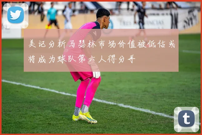 美记分析马瑟林市场价值被低估或将成为球队第六人得分手