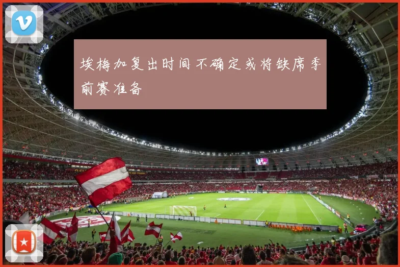 埃梅加复出时间不确定或将缺席季前赛准备
