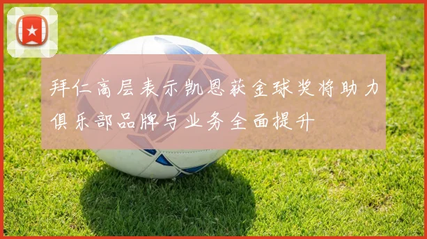 拜仁高层表示凯恩获金球奖将助力俱乐部品牌与业务全面提升
