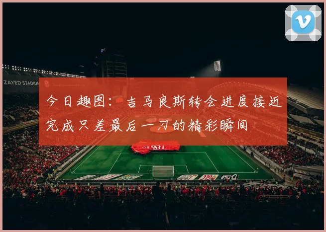 今日趣图：吉马良斯转会进度接近完成只差最后一刀的精彩瞬间
