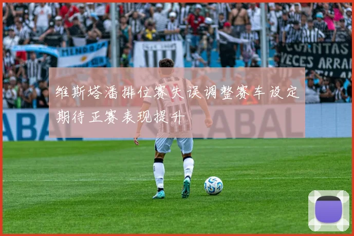 维斯塔潘排位赛失误调整赛车设定期待正赛表现提升
