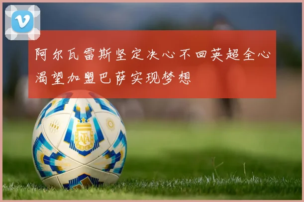 阿尔瓦雷斯坚定决心不回英超全心渴望加盟巴萨实现梦想