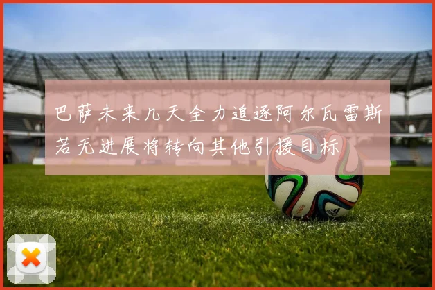 巴萨未来几天全力追逐阿尔瓦雷斯若无进展将转向其他引援目标